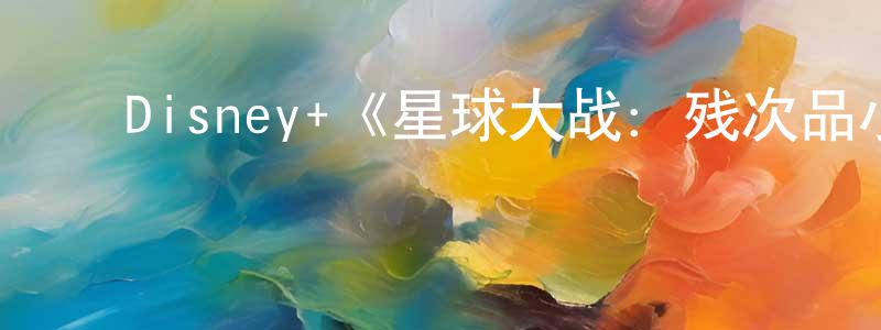 陈爱婷发布Disney+《星球大战:残次品小队第一季》迅雷下载/在线观看/百度云-动漫/卡通-美剧天堂